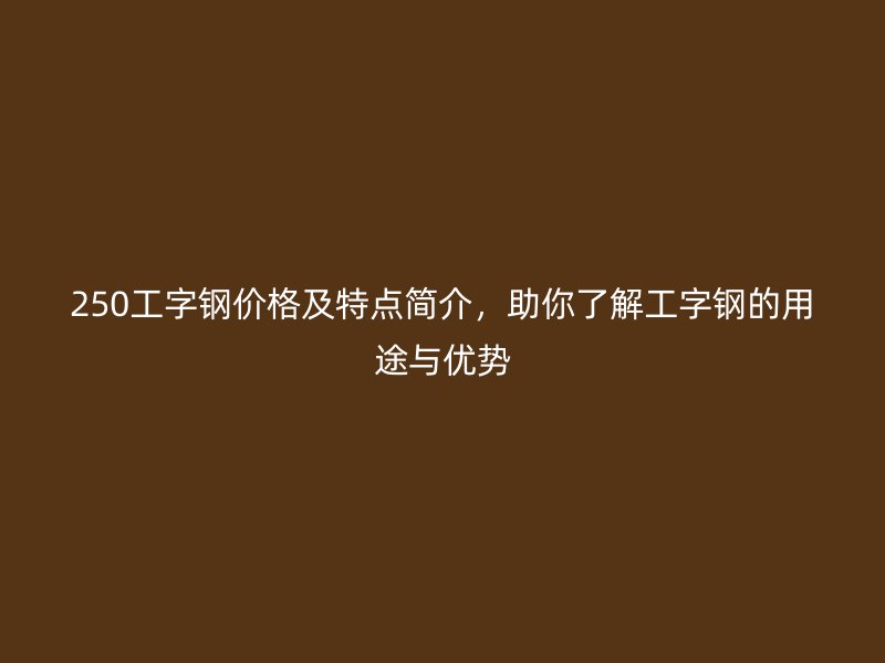 250工字鋼價(jià)格及特點(diǎn)簡(jiǎn)介，助你了解工字鋼的用途與優(yōu)勢(shì)