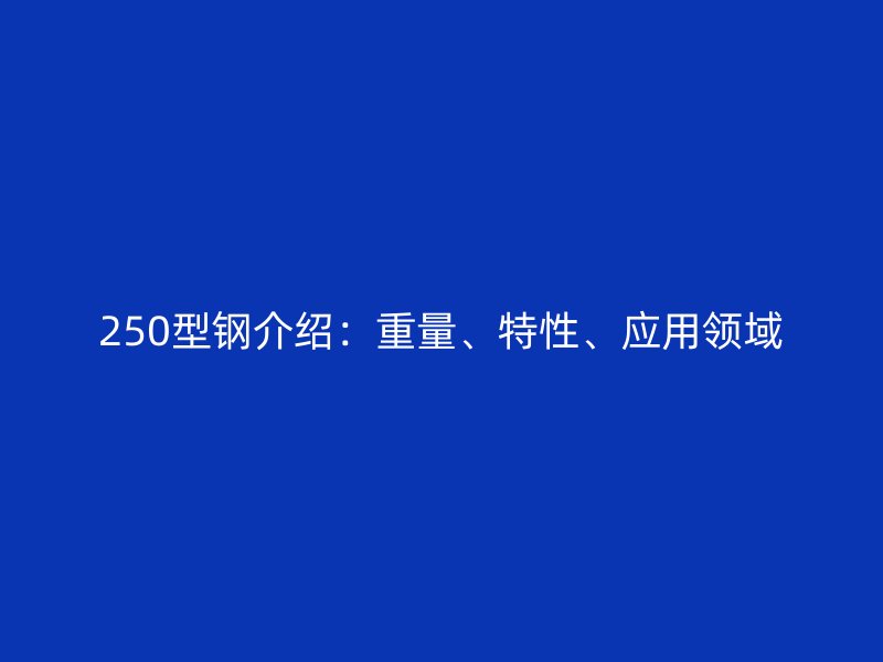 250型鋼介紹：重量、特性、應(yīng)用領(lǐng)域