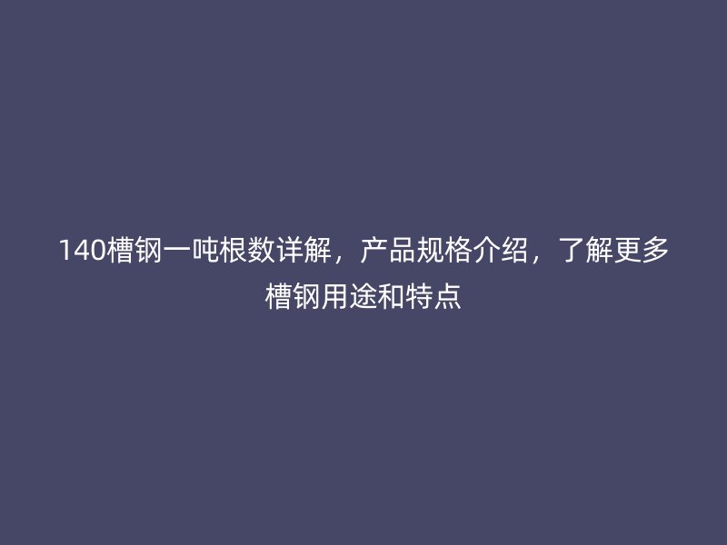 140槽鋼一噸根數(shù)詳解，產(chǎn)品規(guī)格介紹，了解更多槽鋼用途和特點