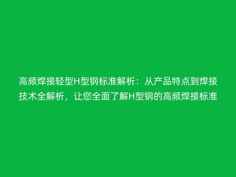 高頻焊接輕型H型鋼標準解析：從產(chǎn)品特點到焊接技術全解析，讓您全面了解H型鋼的高頻焊接標準！