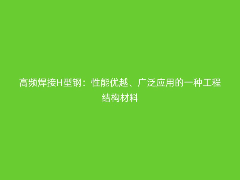高頻焊接H型鋼：性能優(yōu)越、廣泛應(yīng)用的一種工程結(jié)構(gòu)材料