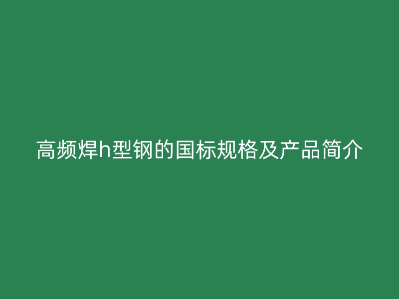 高頻焊h型鋼的國標(biāo)規(guī)格及產(chǎn)品簡介