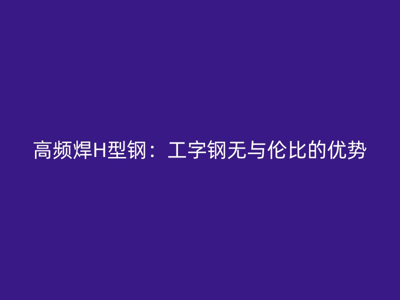 高頻焊H型鋼：工字鋼無與倫比的優(yōu)勢