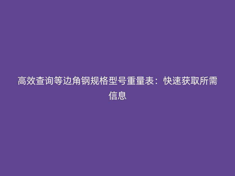 高效查詢等邊角鋼規(guī)格型號(hào)重量表：快速獲取所需信息