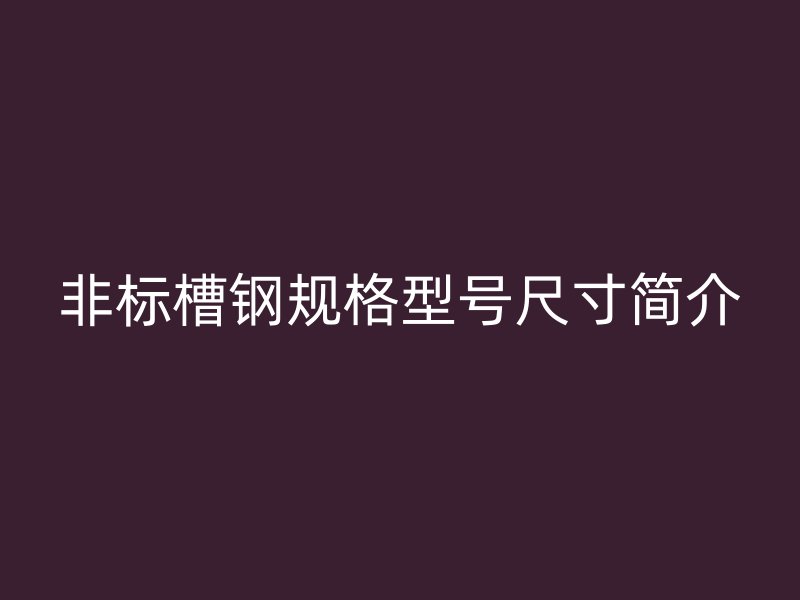非標槽鋼規(guī)格型號尺寸簡介
