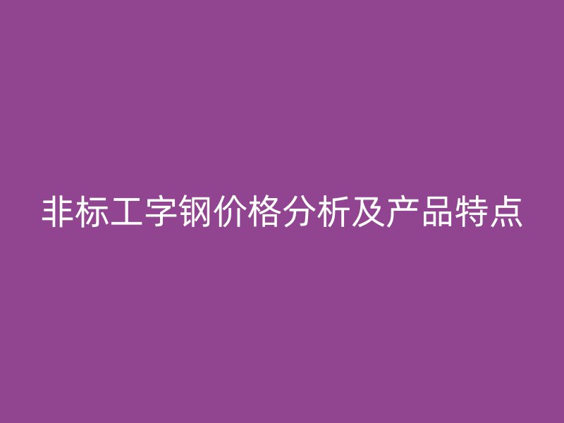 非標工字鋼價格分析及產(chǎn)品特點