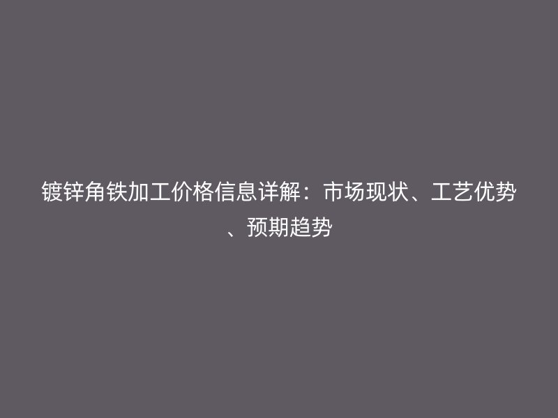 鍍鋅角鐵加工價格信息詳解：市場現(xiàn)狀、工藝優(yōu)勢、預期趨勢