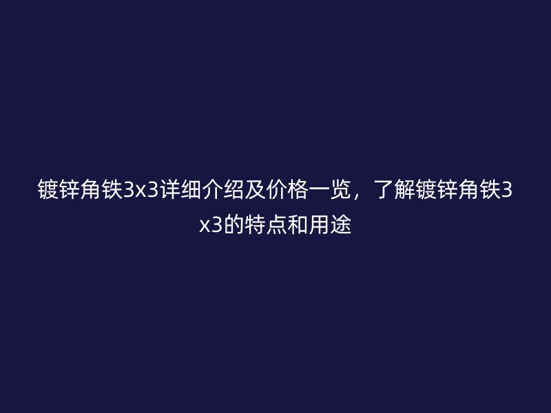 鍍鋅角鐵3x3詳細介紹及價格一覽,了解鍍鋅角鐵3x3的特點和用途