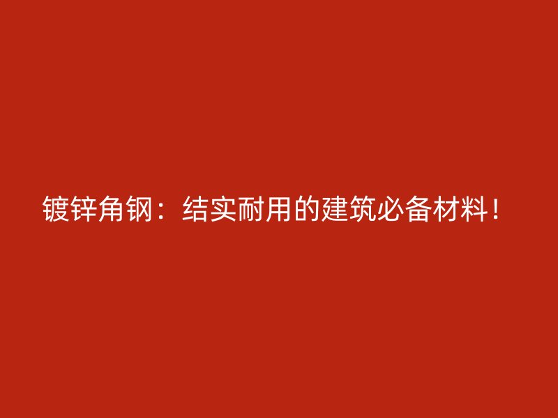 鍍鋅角鋼：結(jié)實耐用的建筑必備材料！
