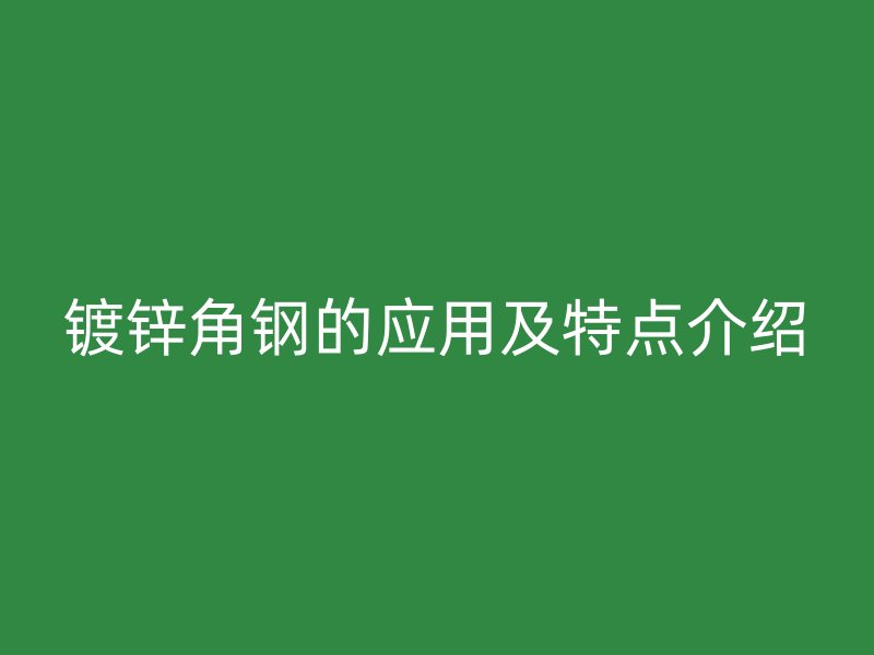 鍍鋅角鋼的應(yīng)用及特點介紹