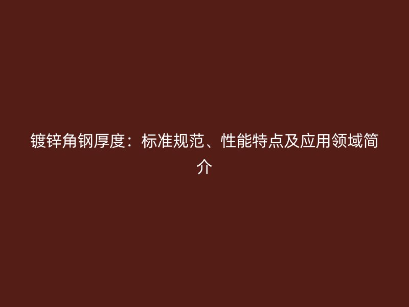 鍍鋅角鋼厚度：標(biāo)準(zhǔn)規(guī)范、性能特點(diǎn)及應(yīng)用領(lǐng)域簡介