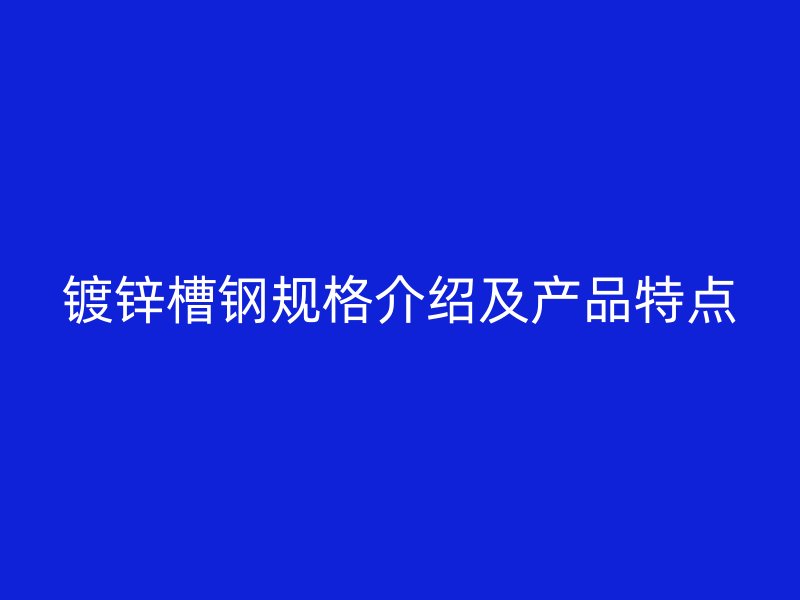 鍍鋅槽鋼規(guī)格介紹及產(chǎn)品特點