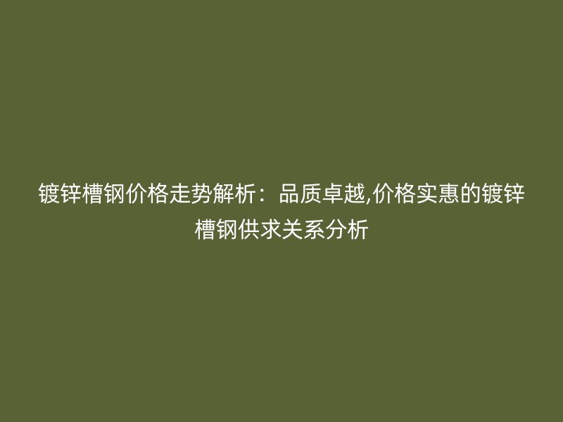 鍍鋅槽鋼價格走勢解析:品質(zhì)卓越,價格實惠的鍍鋅槽鋼供求關(guān)系分析