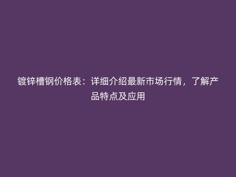 鍍鋅槽鋼價格表：詳細介紹最新市場行情，了解產品特點及應用