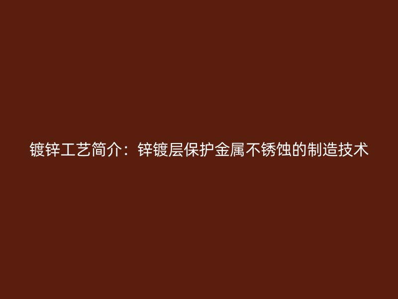 鍍鋅工藝簡(jiǎn)介:鋅鍍層保護(hù)金屬不銹蝕的制造技術(shù)