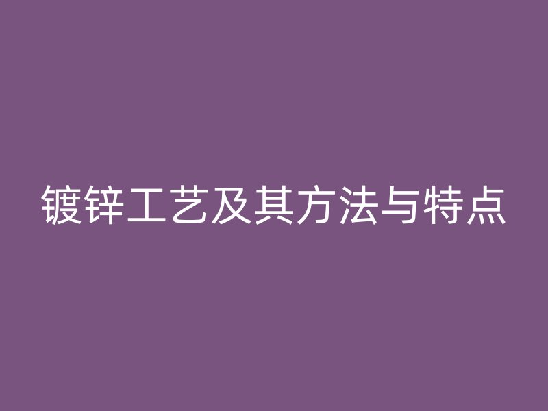 鍍鋅工藝及其方法與特點(diǎn)