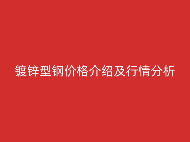 鍍鋅型鋼價格介紹及行情分析