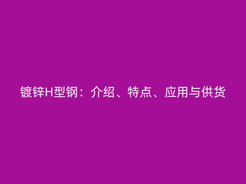 鍍鋅H型鋼：介紹、特點、應用與供貨