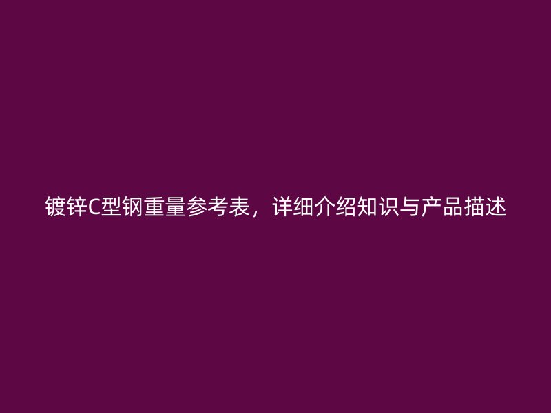 鍍鋅C型鋼重量參考表，詳細(xì)介紹知識(shí)與產(chǎn)品描述