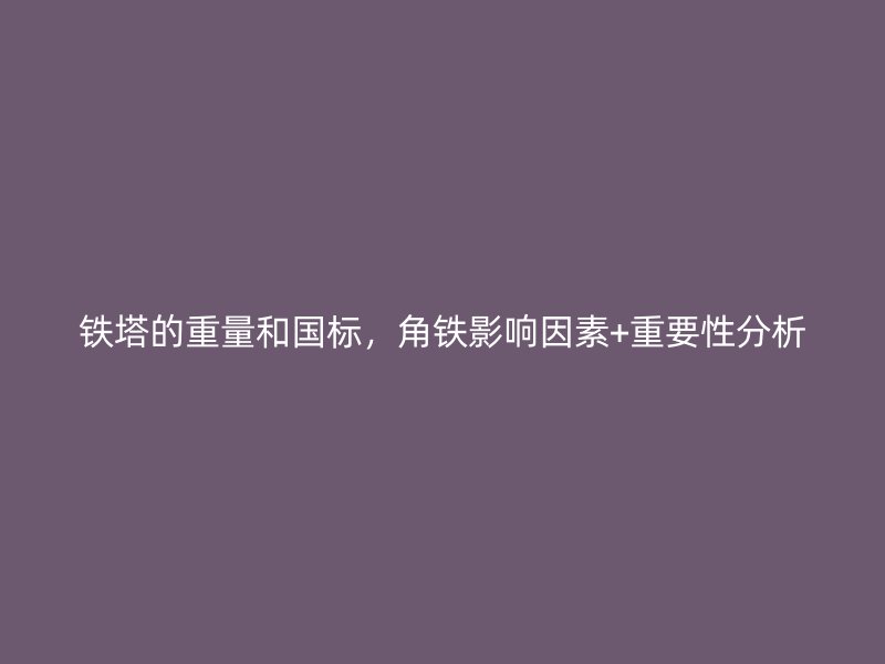 鐵塔的重量和國(guó)標(biāo)，角鐵影響因素+重要性分析