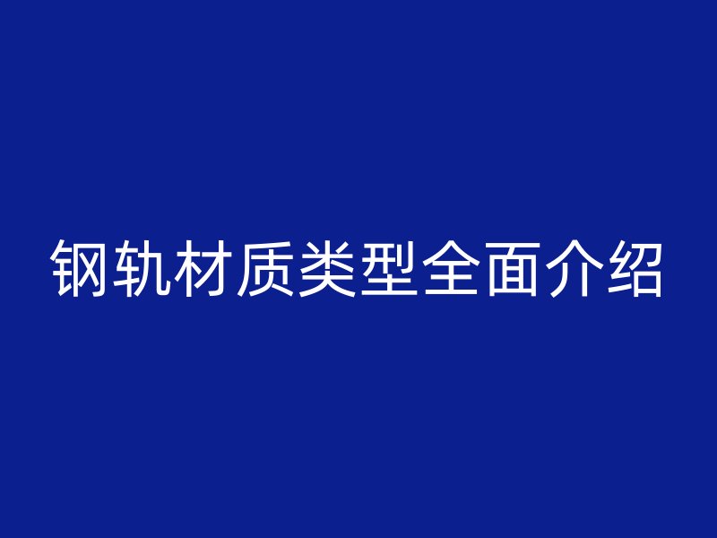 鋼軌材質(zhì)類型全面介紹