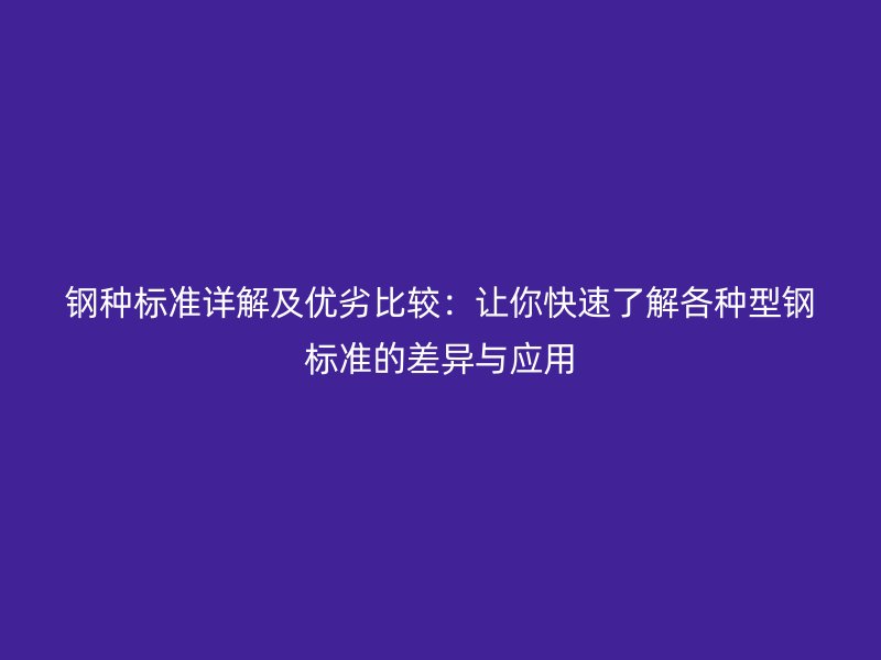 鋼種標準詳解及優(yōu)劣比較：讓你快速了解各種型鋼標準的差異與應用