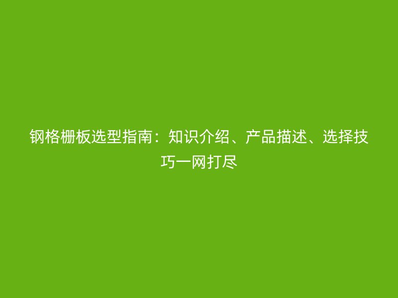 鋼格柵板選型指南：知識介紹、產(chǎn)品描述、選擇技巧一網(wǎng)打盡