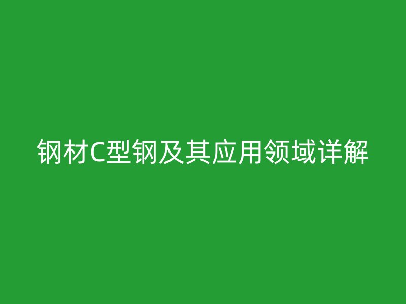 鋼材C型鋼及其應(yīng)用領(lǐng)域詳解