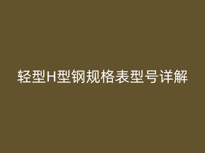 輕型H型鋼規(guī)格表型號詳解