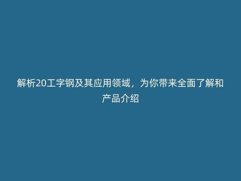 解析20工字鋼及其應(yīng)用領(lǐng)域，為你帶來全面了解和產(chǎn)品介紹