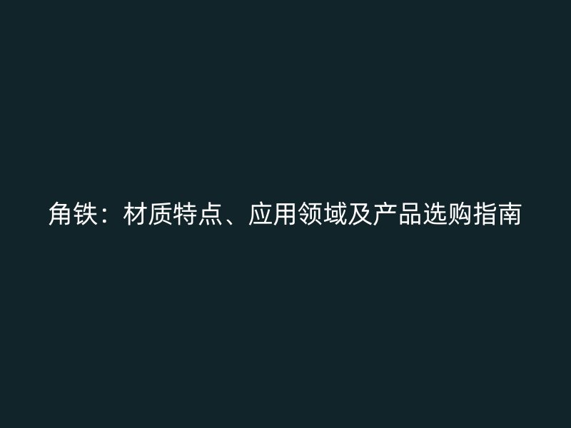 角鐵：材質(zhì)特點、應(yīng)用領(lǐng)域及產(chǎn)品選購指南