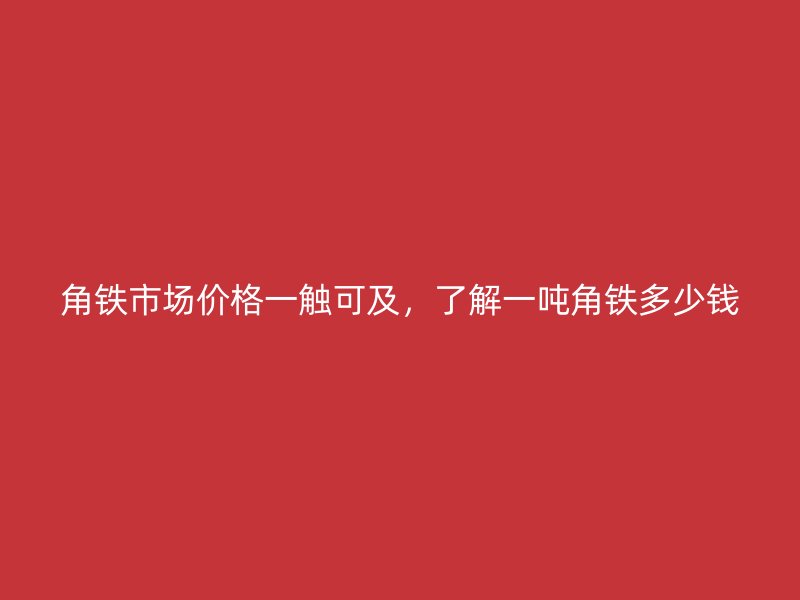 角鐵市場(chǎng)價(jià)格一觸可及，了解一噸角鐵多少錢