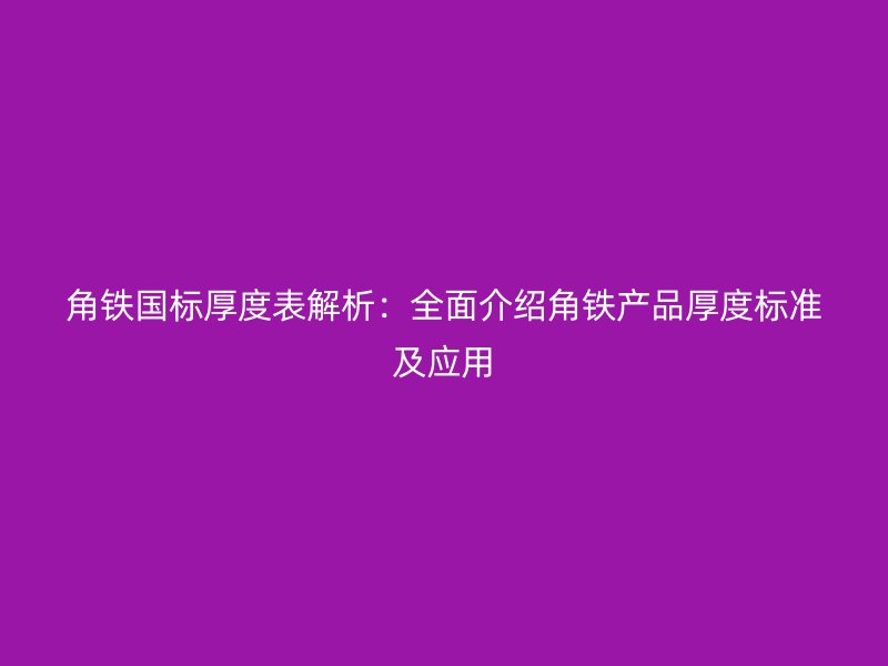 角鐵國標厚度表解析：全面介紹角鐵產(chǎn)品厚度標準及應(yīng)用