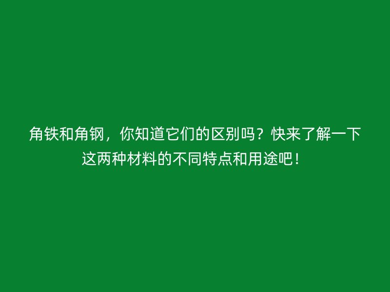 角鐵和角鋼，你知道它們的區(qū)別嗎？快來(lái)了解一下這兩種材料的不同特點(diǎn)和用途吧！