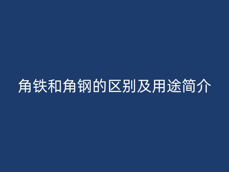 角鐵和角鋼的區(qū)別及用途簡介