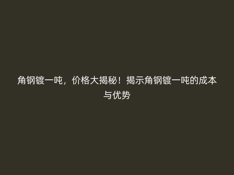 角鋼鍍一噸，價格大揭秘！揭示角鋼鍍一噸的成本與優(yōu)勢