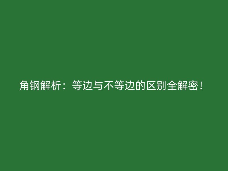 角鋼解析：等邊與不等邊的區(qū)別全解密！