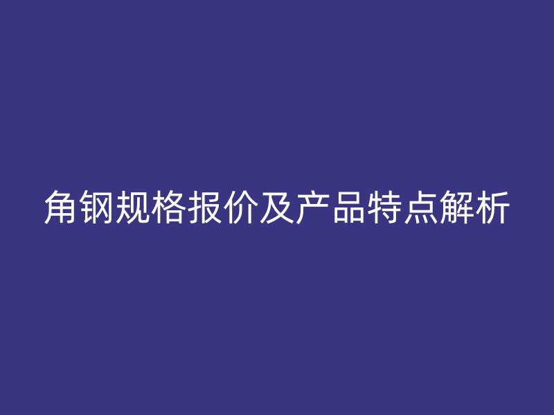角鋼規(guī)格報價及產(chǎn)品特點解析
