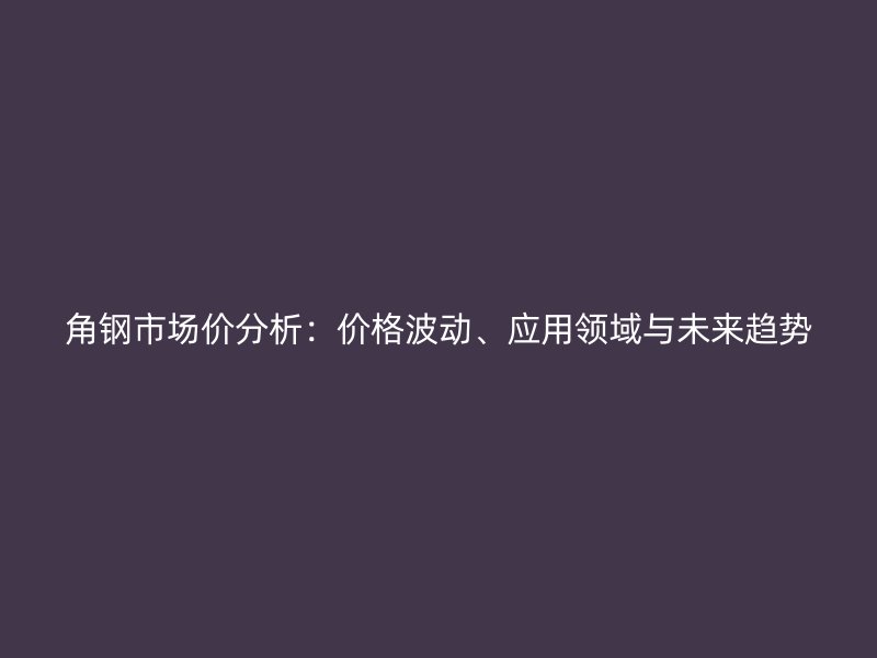 角鋼市場價分析：價格波動、應(yīng)用領(lǐng)域與未來趨勢