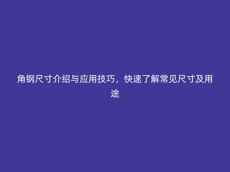 角鋼尺寸介紹與應(yīng)用技巧，快速了解常見尺寸及用途