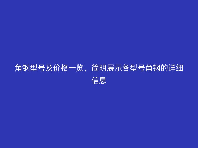 角鋼型號及價格一覽，簡明展示各型號角鋼的詳細(xì)信息