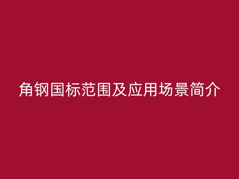 角鋼國(guó)標(biāo)范圍及應(yīng)用場(chǎng)景簡(jiǎn)介