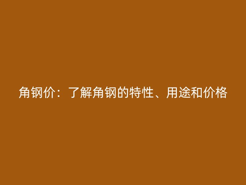 角鋼價(jià)：了解角鋼的特性、用途和價(jià)格
