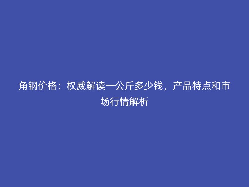 角鋼價格：權威解讀一公斤多少錢，產(chǎn)品特點和市場行情解析
