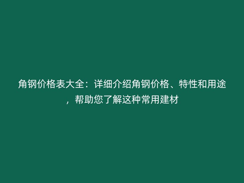 角鋼價格表大全：詳細(xì)介紹角鋼價格、特性和用途，幫助您了解這種常用建材
