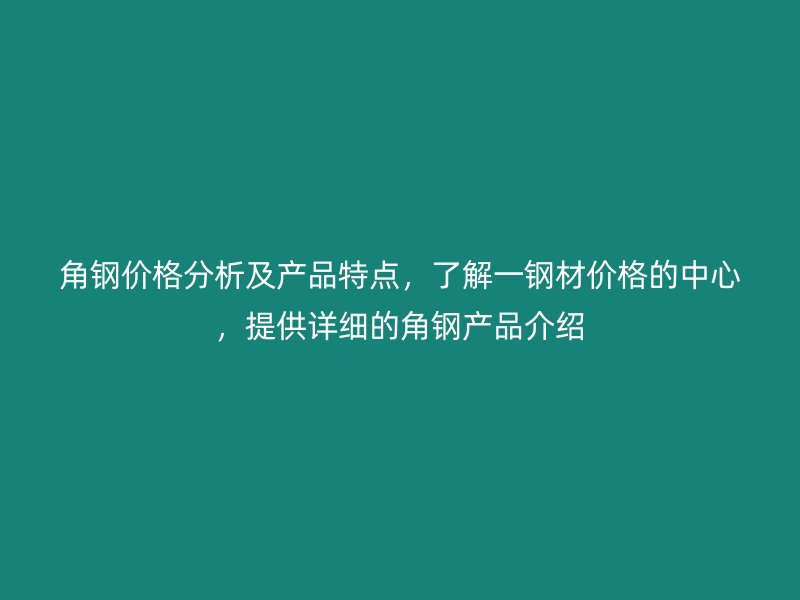 角鋼價格分析及產(chǎn)品特點，了解一鋼材價格的中心，提供詳細的角鋼產(chǎn)品介紹