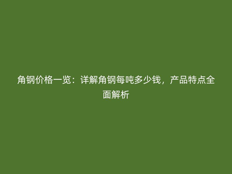角鋼價(jià)格一覽：詳解角鋼每噸多少錢，產(chǎn)品特點(diǎn)全面解析