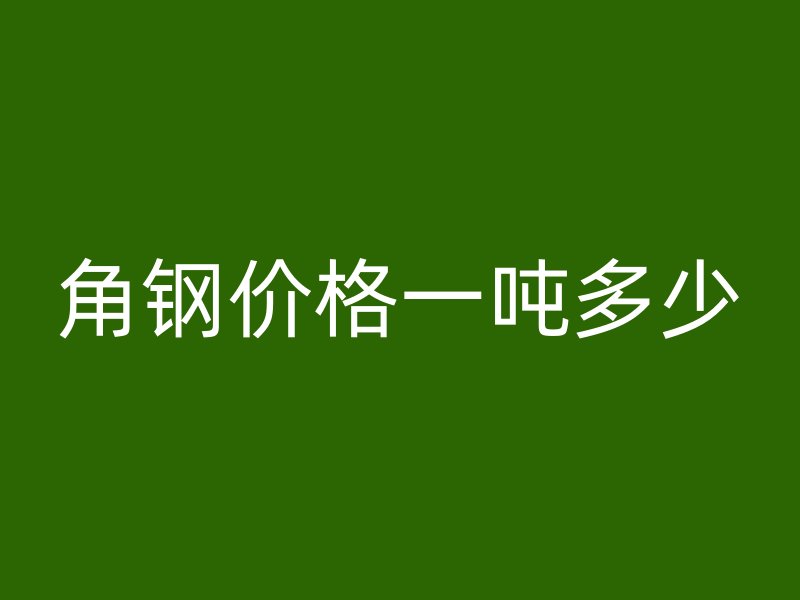 角鋼價(jià)格一噸多少