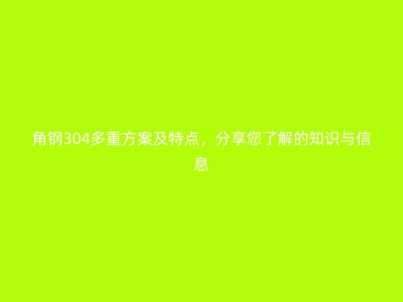角鋼304多重方案及特點(diǎn)，分享您了解的知識(shí)與信息