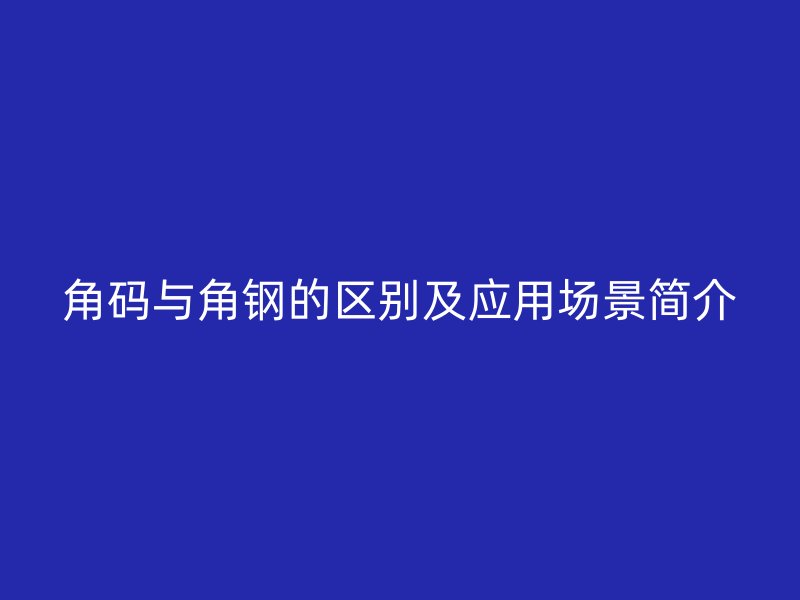 角碼與角鋼的區(qū)別及應(yīng)用場(chǎng)景簡(jiǎn)介